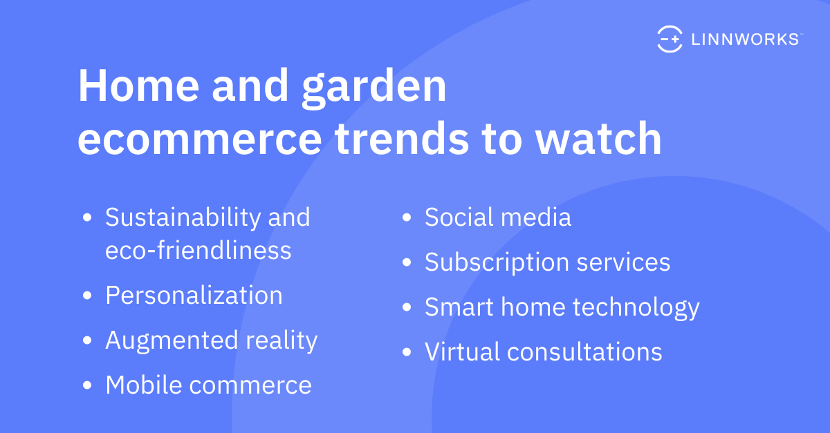 Home and garden ecommerce trends to watch: Sustainability and eco-friendliness, Personalization, Augmented reality, Virtual consultations, Mobile commerce, Social media, Subscription services, Smart home technology