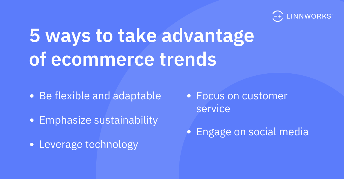 5 ways to take advantage of ecommerce trends: Be flexible and adaptable, Emphasize sustainability, Leverage technology, Focus on customer service, Engage on social media